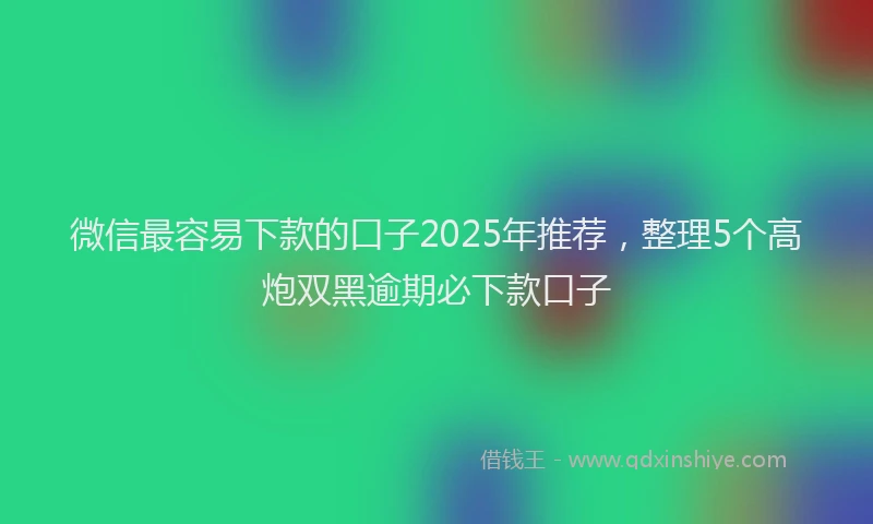 微信最容易下款的口子2025年推荐，整理5个高炮双黑逾期必下款口子