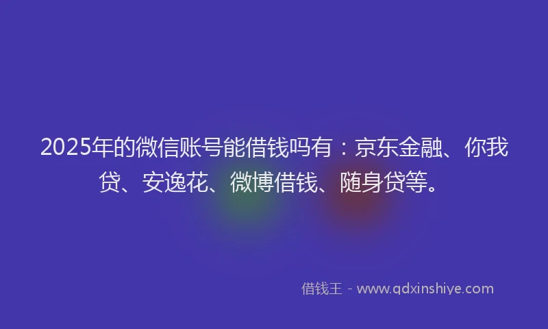 2025年的微信账号能借钱吗有：京东金融、你我贷、安逸花、微博借钱、随身贷等。