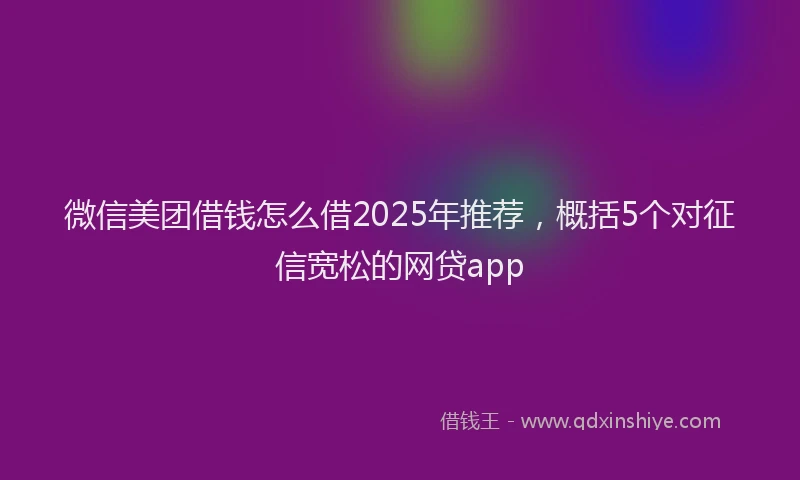微信美团借钱怎么借2025年推荐，概括5个对征信宽松的网贷app