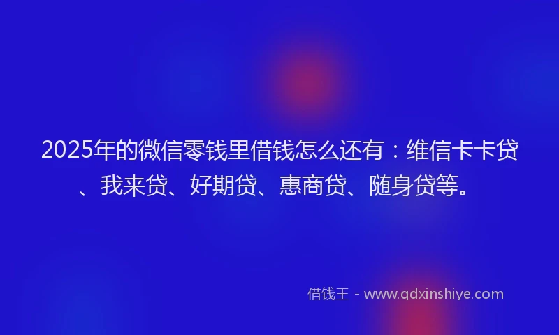2025年的微信零钱里借钱怎么还有：维信卡卡贷、我来贷、好期贷、惠商贷、随身贷等。