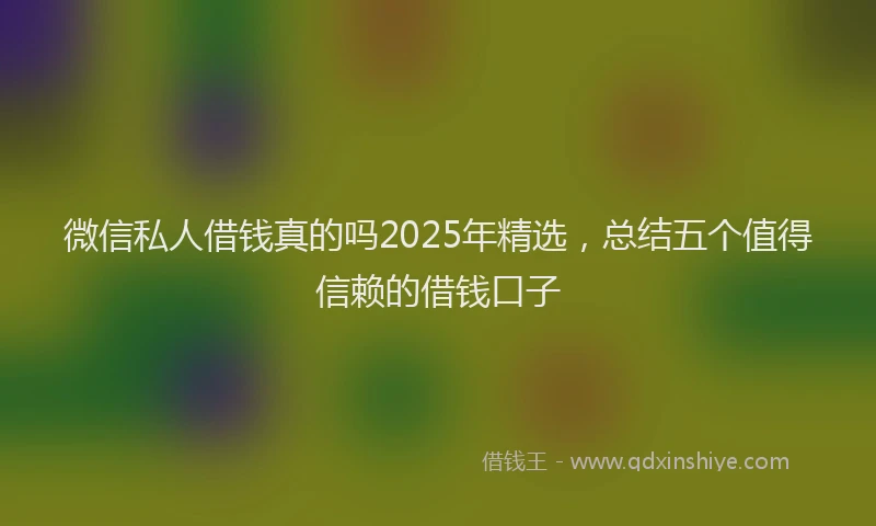 微信私人借钱真的吗2025年精选，总结五个值得信赖的借钱口子