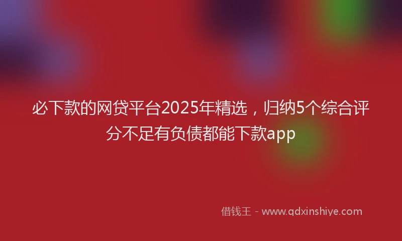 必下款的网贷平台2025年精选，归纳5个综合评分不足有负债都能下款app