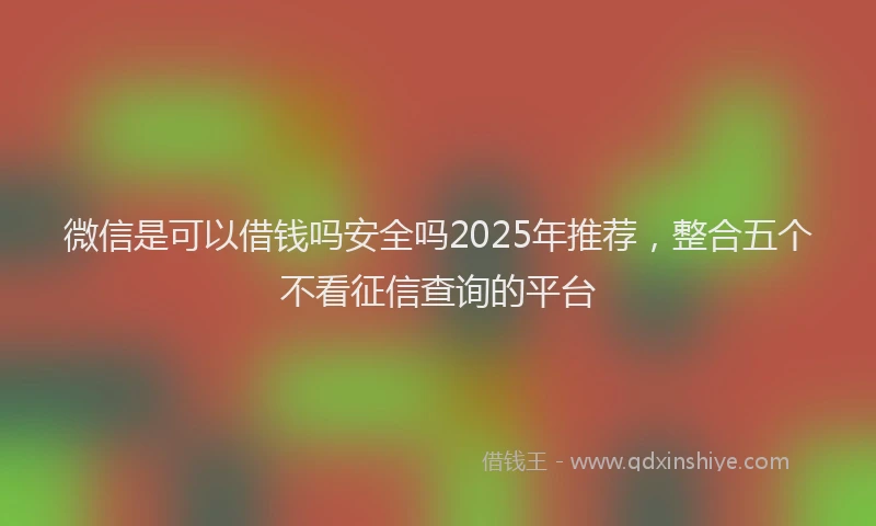微信是可以借钱吗安全吗2025年推荐，整合五个不看征信查询的平台