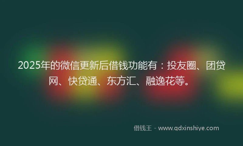 2025年的微信更新后借钱功能有：投友圈、团贷网、快贷通、东方汇、融逸花等。