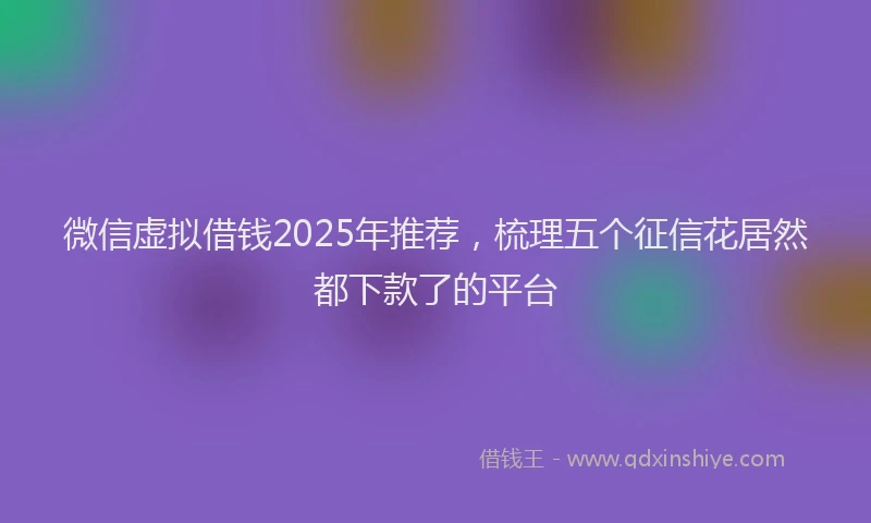 微信虚拟借钱2025年推荐，梳理五个征信花居然都下款了的平台