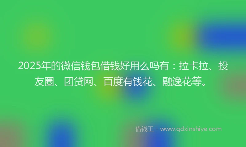 2025年的微信钱包借钱好用么吗有：拉卡拉、投友圈、团贷网、百度有钱花、融逸花等。