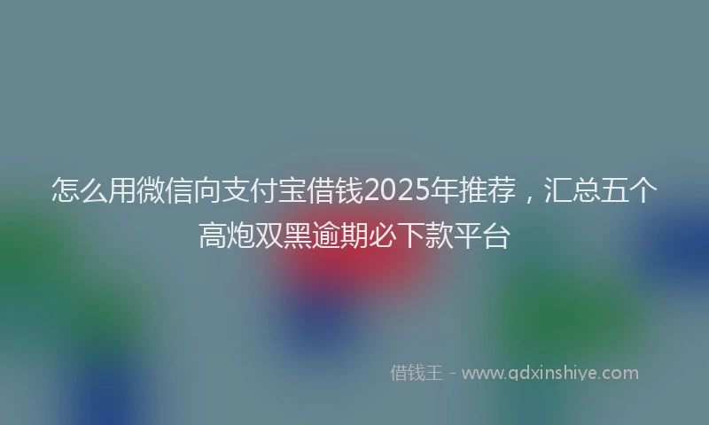 怎么用微信向支付宝借钱2025年推荐，汇总五个高炮双黑逾期必下款平台