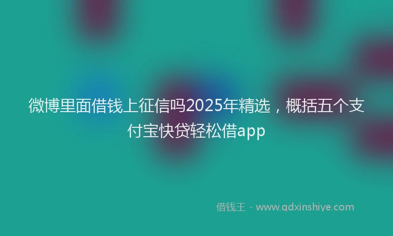 微博里面借钱上征信吗2025年精选，概括五个支付宝快贷轻松借app