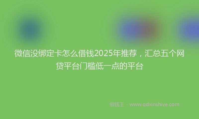 微信没绑定卡怎么借钱2025年推荐，汇总五个网贷平台门槛低一点的平台