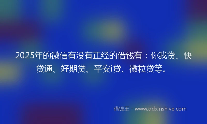 2025年的微信有没有正经的借钱有：你我贷、快贷通、好期贷、平安i贷、微粒贷等。