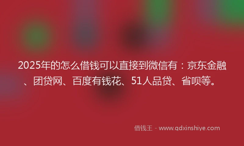 2025年的怎么借钱可以直接到微信有：京东金融、团贷网、百度有钱花、51人品贷、省呗等。