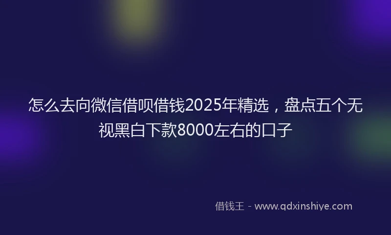 怎么去向微信借呗借钱2025年精选，盘点五个无视黑白下款8000左右的口子