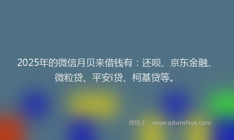 2025年的微信月贝来借钱有：还呗、京东金融、微粒贷、平安i贷、柯基贷等。