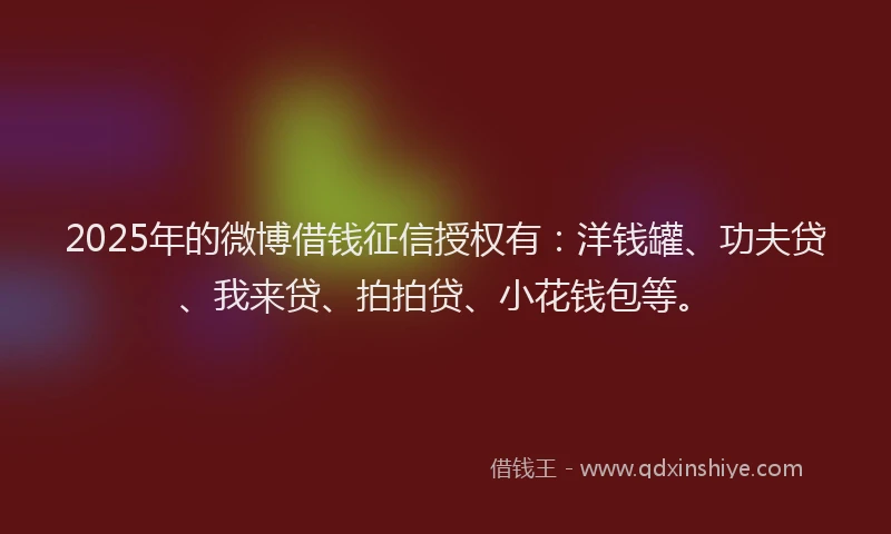 2025年的微博借钱征信授权有：洋钱罐、功夫贷、我来贷、拍拍贷、小花钱包等。