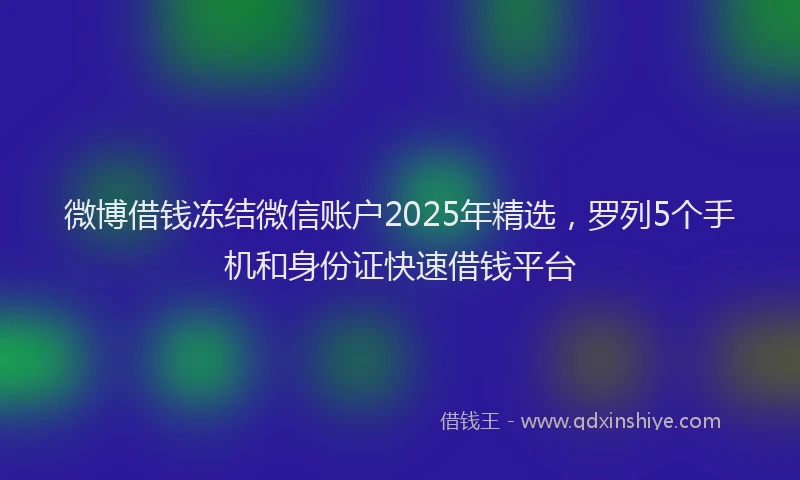 微博借钱冻结微信账户2025年精选，罗列5个手机和身份证快速借钱平台