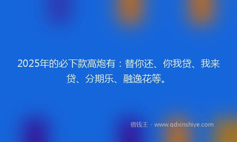 2025年的必下款高炮有：替你还、你我贷、我来贷、分期乐、融逸花等。