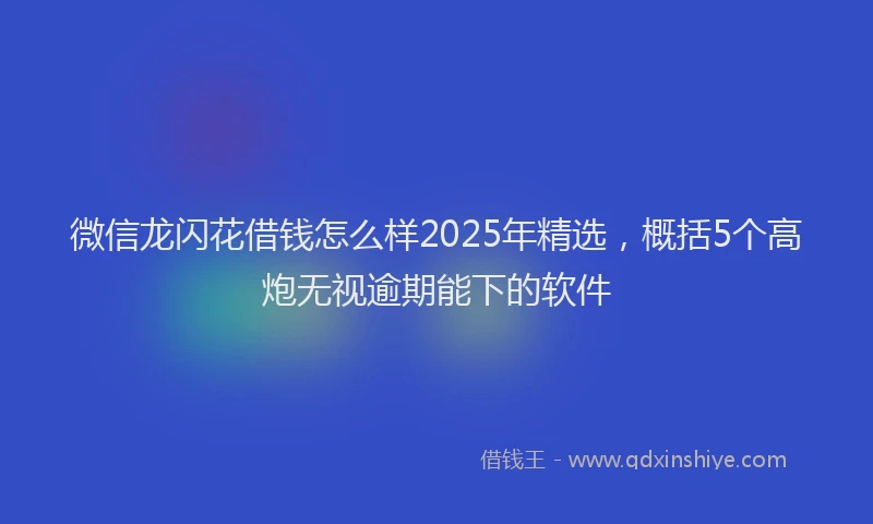 微信龙闪花借钱怎么样2025年精选，概括5个高炮无视逾期能下的软件
