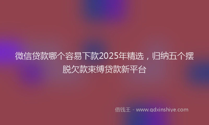 微信贷款哪个容易下款2025年精选，归纳五个摆脱欠款束缚贷款新平台
