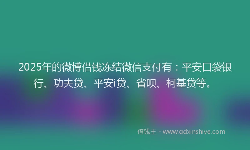 2025年的微博借钱冻结微信支付有：平安口袋银行、功夫贷、平安i贷、省呗、柯基贷等。