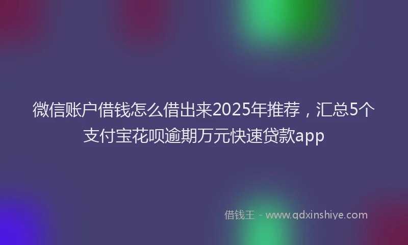 微信账户借钱怎么借出来2025年推荐，汇总5个支付宝花呗逾期万元快速贷款app
