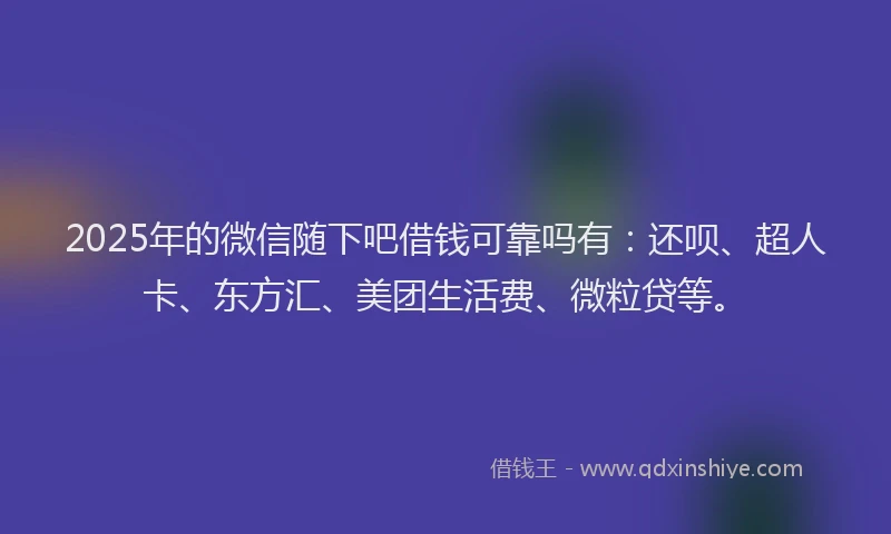 2025年的微信随下吧借钱可靠吗有：还呗、超人卡、东方汇、美团生活费、微粒贷等。