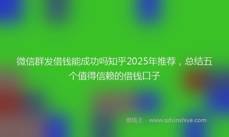 微信群发借钱能成功吗知乎2025年推荐，总结五个值得信赖的借钱口子