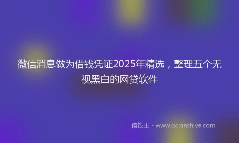 微信消息做为借钱凭证2025年精选，整理五个无视黑白的网贷软件
