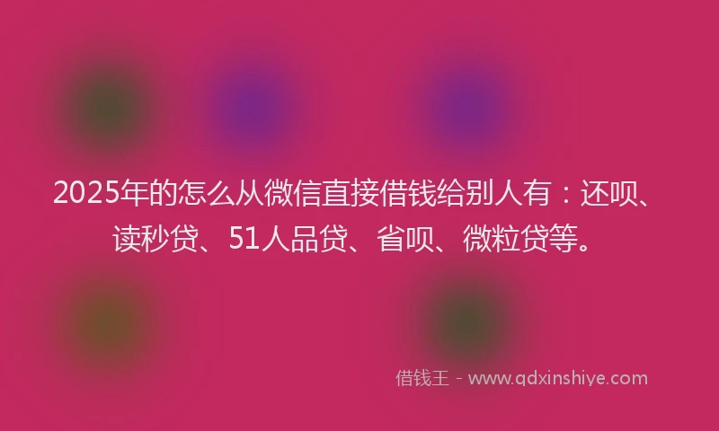 2025年的怎么从微信直接借钱给别人有：还呗、读秒贷、51人品贷、省呗、微粒贷等。