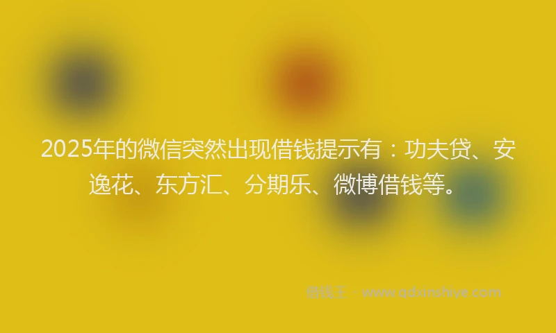2025年的微信突然出现借钱提示有：功夫贷、安逸花、东方汇、分期乐、微博借钱等。