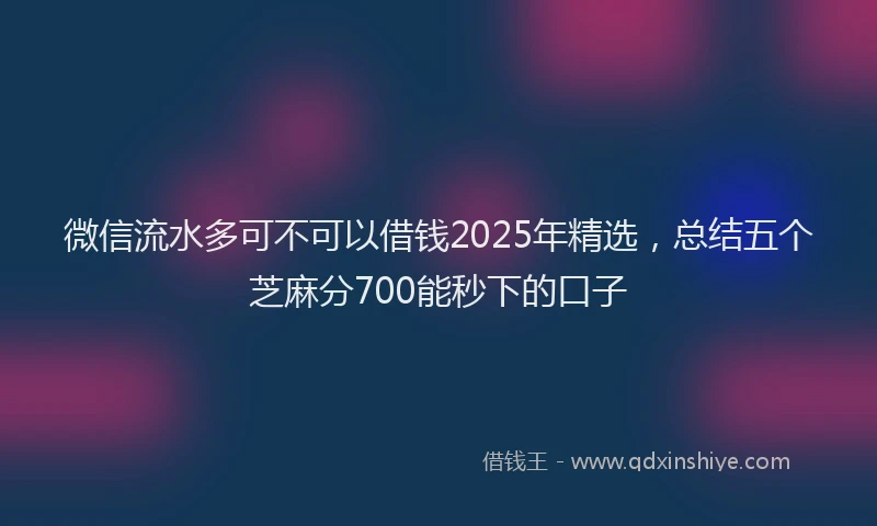 微信流水多可不可以借钱2025年精选，总结五个芝麻分700能秒下的口子