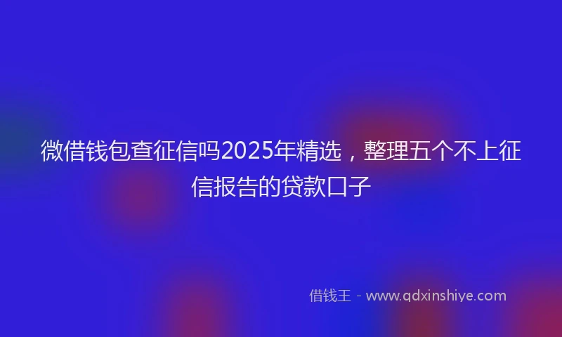 微借钱包查征信吗2025年精选，整理五个不上征信报告的贷款口子