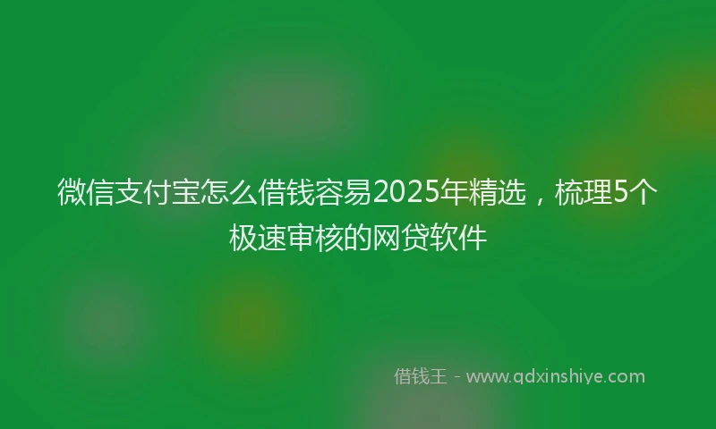微信支付宝怎么借钱容易2025年精选，梳理5个极速审核的网贷软件