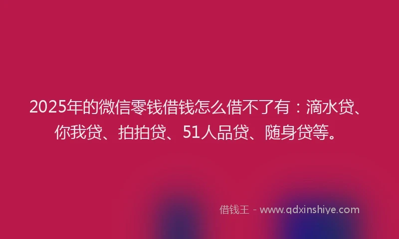 2025年的微信零钱借钱怎么借不了有：滴水贷、你我贷、拍拍贷、51人品贷、随身贷等。