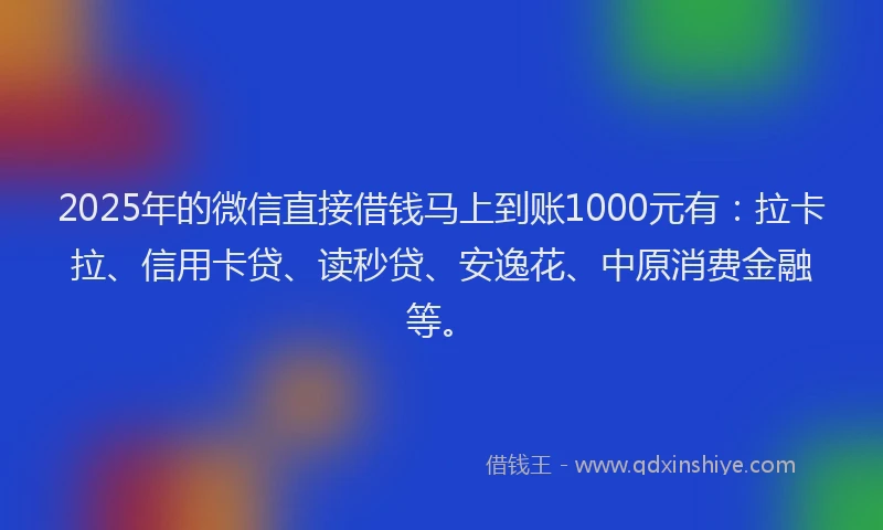 2025年的微信直接借钱马上到账1000元有：拉卡拉、信用卡贷、读秒贷、安逸花、中原消费金融等。