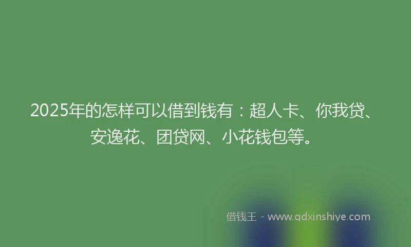 2025年的怎样可以借到钱有：超人卡、你我贷、安逸花、团贷网、小花钱包等。