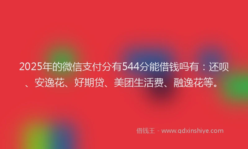 2025年的微信支付分有544分能借钱吗有：还呗、安逸花、好期贷、美团生活费、融逸花等。