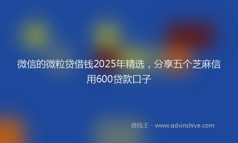 微信的微粒贷借钱2025年精选，分享五个芝麻信用600贷款口子