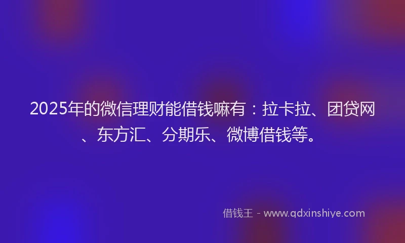 2025年的微信理财能借钱嘛有：拉卡拉、团贷网、东方汇、分期乐、微博借钱等。
