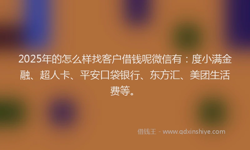 2025年的怎么样找客户借钱呢微信有：度小满金融、超人卡、平安口袋银行、东方汇、美团生活费等。