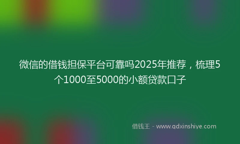 微信的借钱担保平台可靠吗2025年推荐，梳理5个1000至5000的小额贷款口子