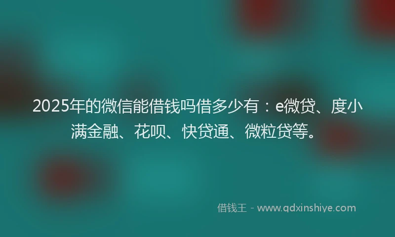 2025年的微信能借钱吗借多少有：e微贷、度小满金融、花呗、快贷通、微粒贷等。