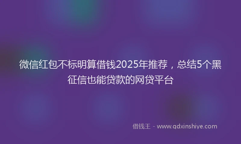 微信红包不标明算借钱2025年推荐，总结5个黑征信也能贷款的网贷平台