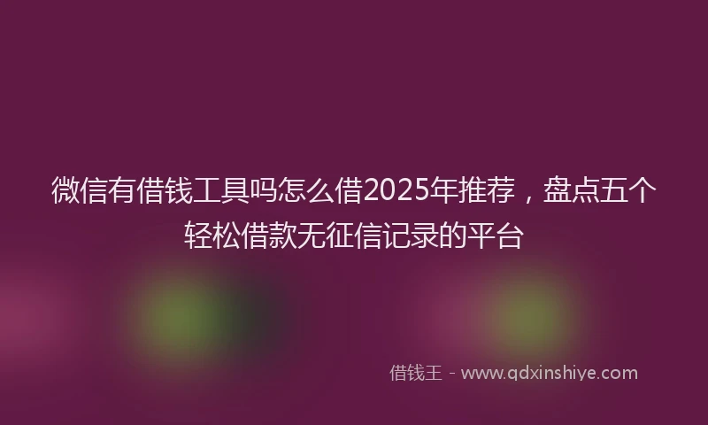 微信有借钱工具吗怎么借2025年推荐，盘点五个轻松借款无征信记录的平台