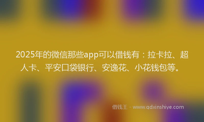 2025年的微信那些app可以借钱有：拉卡拉、超人卡、平安口袋银行、安逸花、小花钱包等。