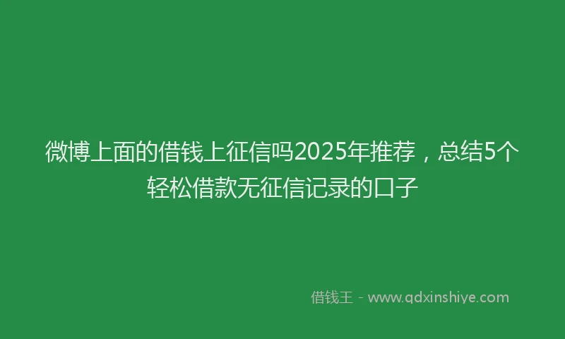 微博上面的借钱上征信吗2025年推荐，总结5个轻松借款无征信记录的口子