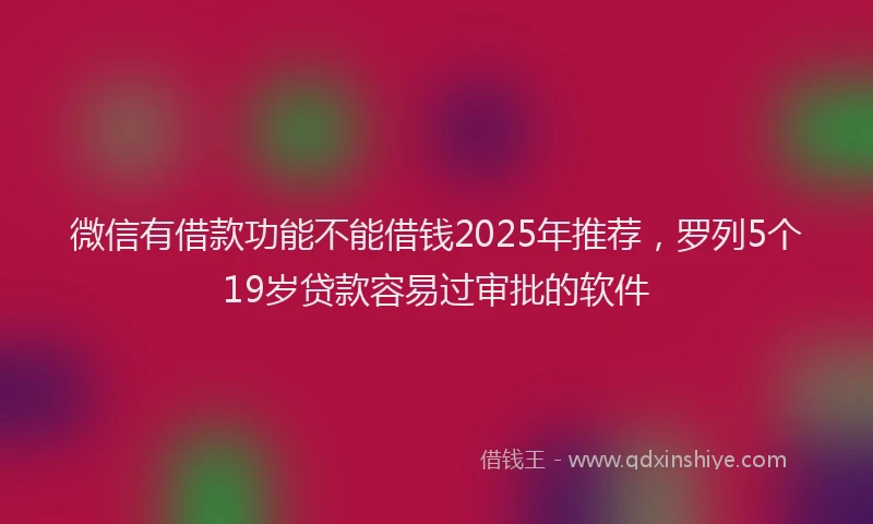 微信有借款功能不能借钱2025年推荐，罗列5个19岁贷款容易过审批的软件