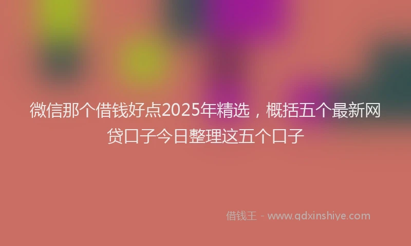 微信那个借钱好点2025年精选，概括五个最新网贷口子今日整理这五个口子