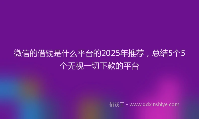 微信的借钱是什么平台的2025年推荐，总结5个5个无视一切下款的平台