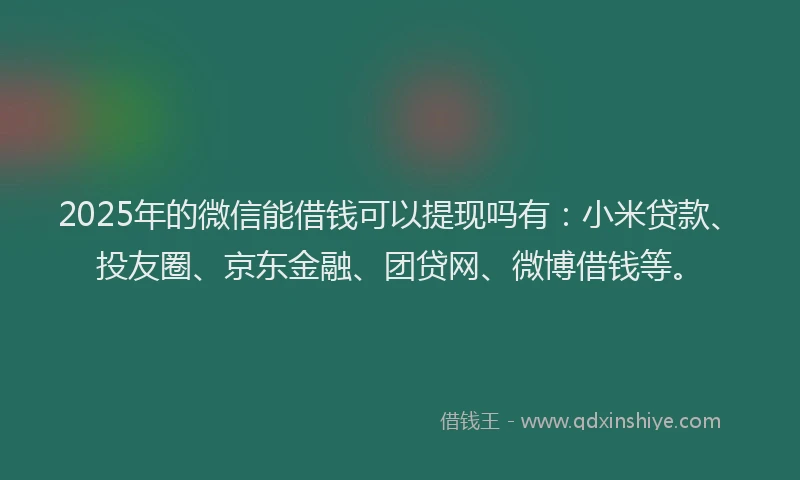2025年的微信能借钱可以提现吗有：小米贷款、投友圈、京东金融、团贷网、微博借钱等。