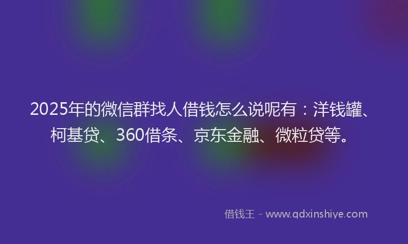 2025年的微信群找人借钱怎么说呢有：洋钱罐、柯基贷、360借条、京东金融、微粒贷等。
